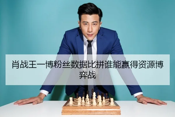肖战王一博粉丝数据比拼谁能赢得资源博弈战