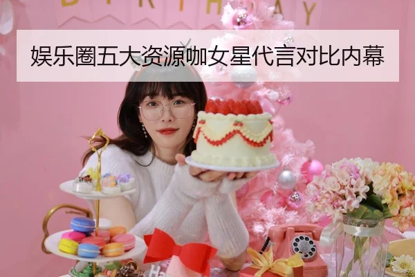 娱乐圈五大资源咖女星代言对比内幕